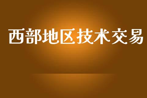 西部地区技术交易_https://cj004.lansai.wang_财经新闻_第1张