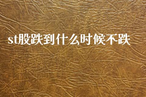 st股跌到什么时候不跌_https://cj004.lansai.wang_财经新闻_第1张