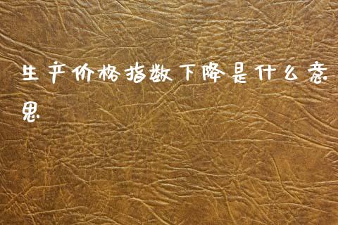 生产价格指数下降是什么意思_https://cj004.lansai.wang_金融监管_第1张