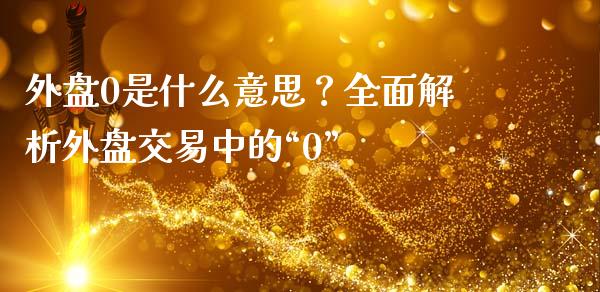 外盘0是什么意思？全面解析外盘交易中的“0”_https://cj004.lansai.wang_全球市场_第1张