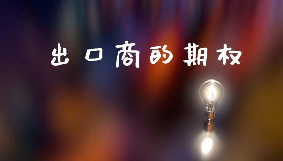 出口商的期权_https://cj004.lansai.wang_财经新闻_第1张