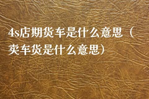 4s店期货车是什么意思(卖车货是什么意思)_金融监管_第1张_期货开户_金融监管_外汇交易_债券资讯_全球市场_财经新闻 4s店期货车是什么意思(卖车货是什么意思)_https://cj004.lansai.wang_金融监管_第1张