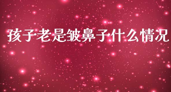 孩子老是皱鼻子什么情况_https://cj004.lansai.wang_全球市场_第1张
