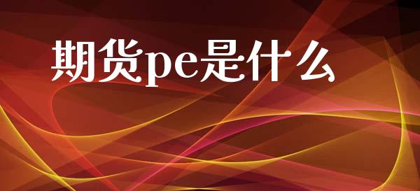 期货pe是什么_https://cj004.lansai.wang_金融监管_第1张