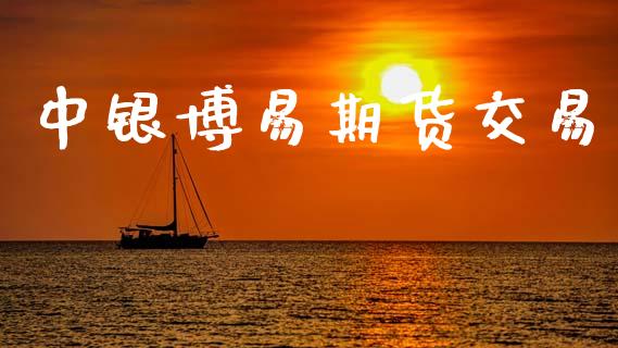 中银博易期货交易_https://cj004.lansai.wang_外汇交易_第1张
