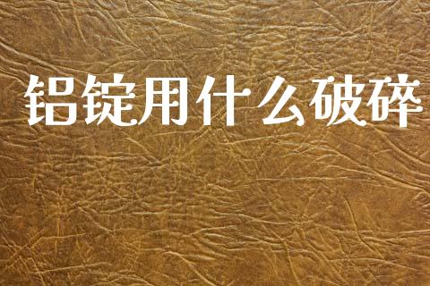 铝锭用什么破碎_https://cj004.lansai.wang_财经新闻_第1张