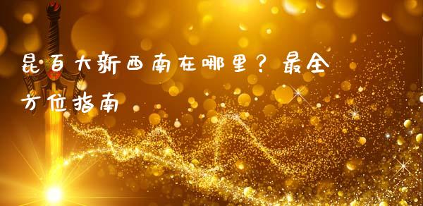 昆百大新西南在哪里？最全方位指南_https://cj004.lansai.wang_财经新闻_第1张