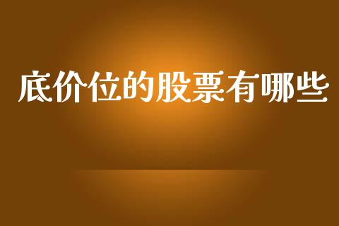 底价位的股票有哪些_https://cj004.lansai.wang_财经新闻_第1张