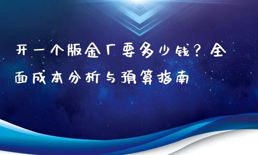 开一个版金厂要多少钱？全面成本分析与预算指南_https://cj004.lansai.wang_期货开户_第1张