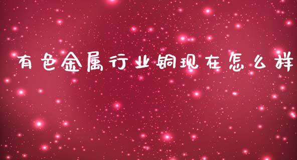 有色金属行业铜现在怎么样_https://cj004.lansai.wang_金融监管_第1张