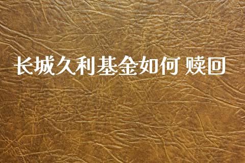 长城久利基金如何 赎回_https://cj004.lansai.wang_全球市场_第1张