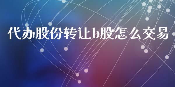 代办股份转让b股怎么交易_https://cj004.lansai.wang_全球市场_第1张