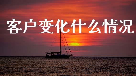 客户变化什么情况_https://cj004.lansai.wang_财经新闻_第1张
