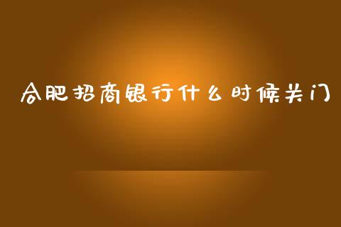 合肥招商银行什么时候关门_https://cj004.lansai.wang_外汇交易_第1张