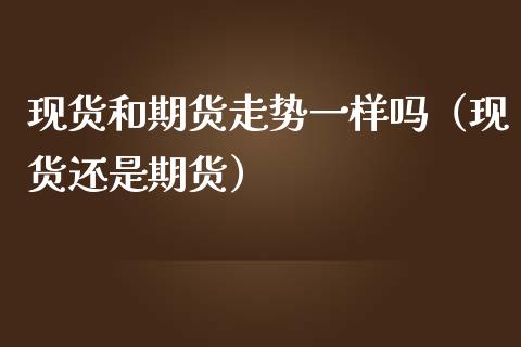 现货和期货走势一样吗（现货还是期货）_https://cj004.lansai.wang_全球市场_第1张