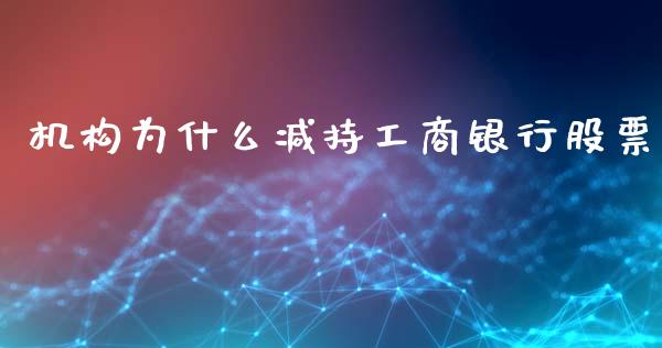 机构为什么减持工商银行股票_https://cj004.lansai.wang_债券资讯_第1张