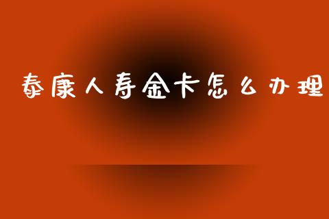 泰康人寿金卡怎么办理_https://cj004.lansai.wang_全球市场_第1张