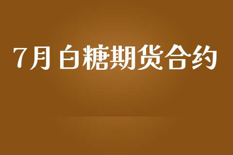 7月白糖期货合约_https://cj004.lansai.wang_财经新闻_第1张