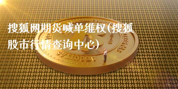 搜狐网期货喊单维权(搜狐股市行情查询中心)_全球市场_第1张_期货开户_金融监管_外汇交易_债券资讯_全球市场_财经新闻 搜狐网期货喊单维权(搜狐股市行情查询中心)_https://cj004.lansai.wang_全球市场_第1张