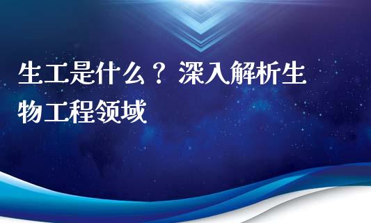 生工是什么？ 深入解析生物工程领域_https://cj004.lansai.wang_财经新闻_第1张
