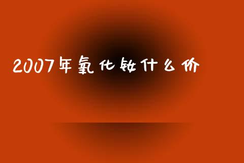 2007年氧化钕什么价_https://cj004.lansai.wang_财经新闻_第1张