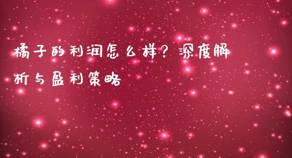 橘子的利润怎么样？深度解析与盈利策略_https://cj004.lansai.wang_全球市场_第1张