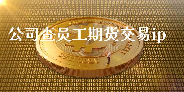 公司查员工期货交易ip_https://cj004.lansai.wang_财经新闻_第1张