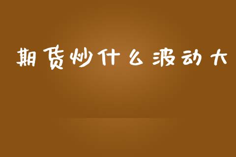 期货炒什么波动大_https://cj004.lansai.wang_财经新闻_第1张