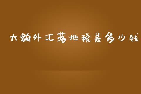 大额外汇落地税是多少钱_https://cj004.lansai.wang_全球市场_第1张