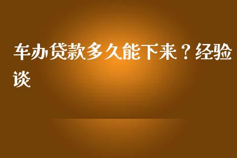 车办贷款多久能下来？经验谈_https://cj004.lansai.wang_期货开户_第1张