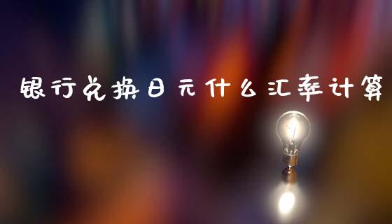 银行兑换日元什么汇率计算_https://cj004.lansai.wang_债券资讯_第1张