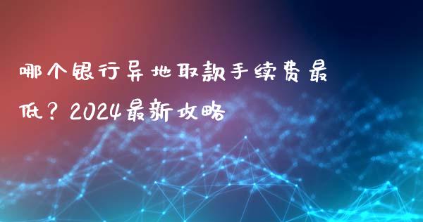 哪个银行异地取款手续费最低？2024最新攻略_https://cj004.lansai.wang_债券资讯_第1张