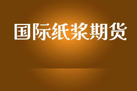国际纸浆期货_https://cj004.lansai.wang_金融监管_第1张