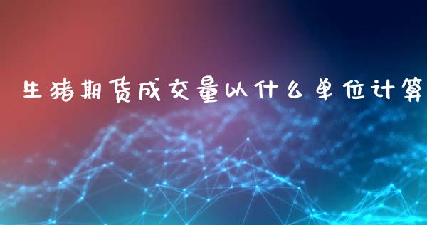生猪期货成交量以什么单位计算_https://cj004.lansai.wang_财经新闻_第1张