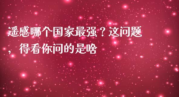 遥感哪个国家最强？这问题，得看你问的是啥_https://cj004.lansai.wang_财经新闻_第1张