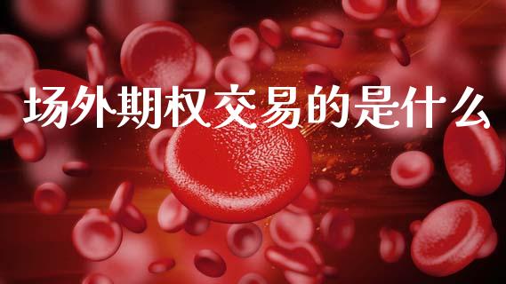 场外期权交易的是什么_https://cj004.lansai.wang_金融监管_第1张