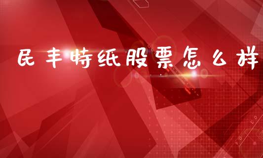 民丰特纸股票怎么样_https://cj004.lansai.wang_期货开户_第1张