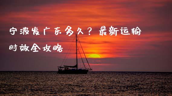 宁波发广东多久？最新运输时效全攻略_https://cj004.lansai.wang_财经新闻_第1张