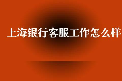 上海银行客服工作怎么样_https://cj004.lansai.wang_外汇交易_第1张