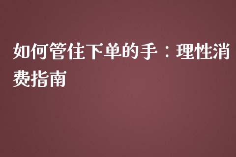 如何管住下单的手：理性消费指南_https://cj004.lansai.wang_期货开户_第1张