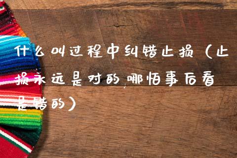 什么叫过程中纠错止损（止损永远是对的,哪怕事后看是错的）_https://cj004.lansai.wang_财经新闻_第1张