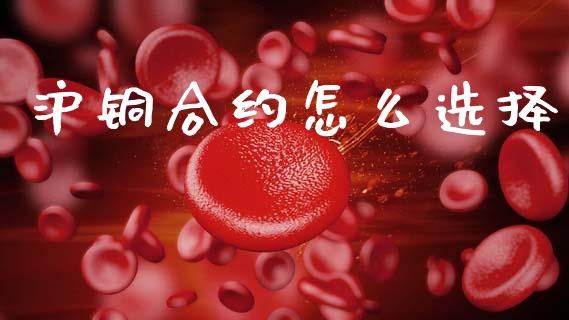 沪铜合约怎么选择_https://cj004.lansai.wang_期货开户_第1张