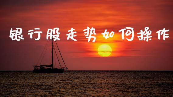 银行股走势如何操作_https://cj004.lansai.wang_外汇交易_第1张