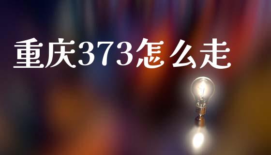 重庆373怎么走_https://cj004.lansai.wang_债券资讯_第1张