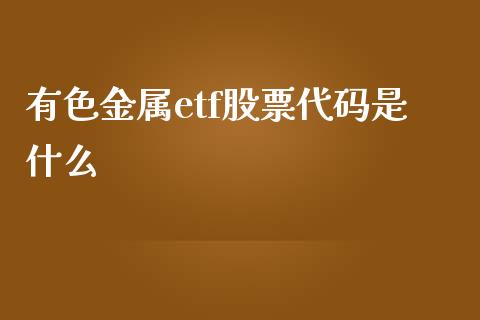 有色金属etf股票代码是什么_https://cj004.lansai.wang_全球市场_第1张