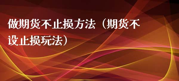 做期货不止损方法(期货不设止损玩法)_财经新闻_第1张_期货开户_金融监管_外汇交易_债券资讯_全球市场_财经新闻 做期货不止损方法(期货不设止损玩法)_https://cj004.lansai.wang_财经新闻_第1张