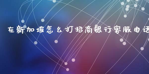 在新加坡怎么打招商银行客服电话_https://cj004.lansai.wang_财经新闻_第1张