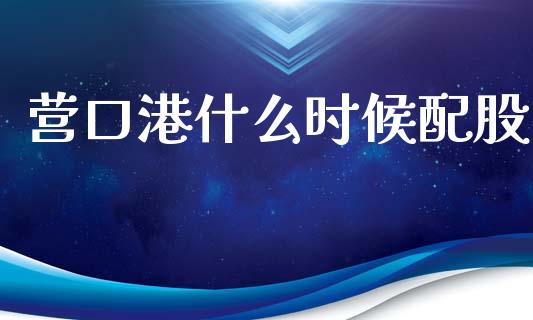 营口港什么时候配股_https://cj004.lansai.wang_财经新闻_第1张