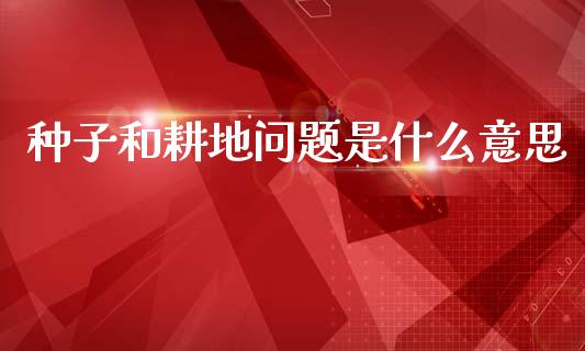 种子和耕地问题是什么意思_https://cj004.lansai.wang_全球市场_第1张