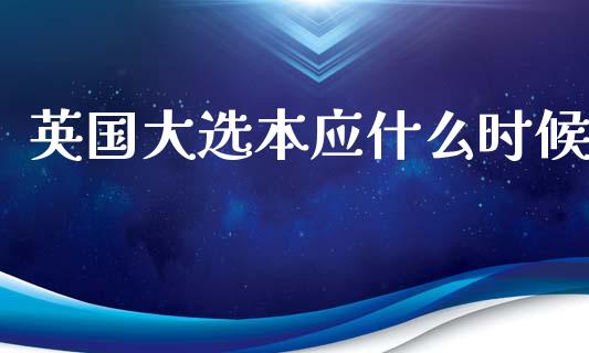 英国大选本应什么时候_https://cj004.lansai.wang_外汇交易_第1张